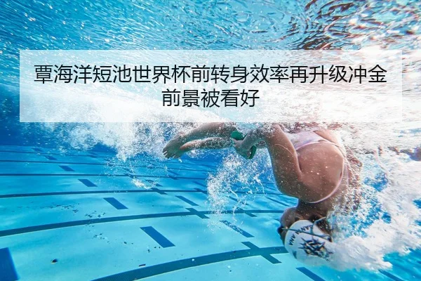 覃海洋短池世界杯前转身效率再升级冲金前景被看好（XINGKONG）